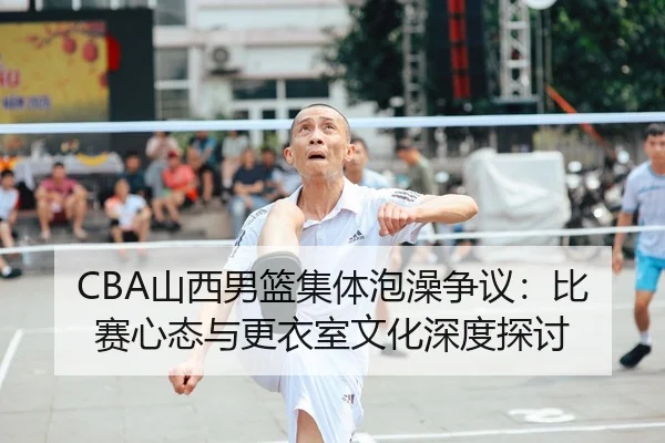 CBA山西男篮集体泡澡争议：比赛心态与更衣室文化深度探讨