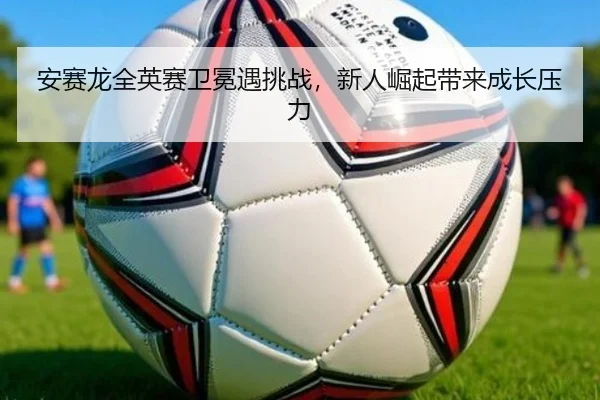 an-sai-long-quan-ying-sai-wei-mian-yu-tiao-zhan-xin-ren-jue-qi-dai-lai-cheng-zhang-ya-li-3-482.jpg
