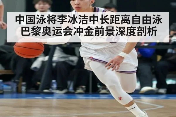 中国泳将李冰洁中长距离自由泳巴黎奥运会冲金前景深度剖析