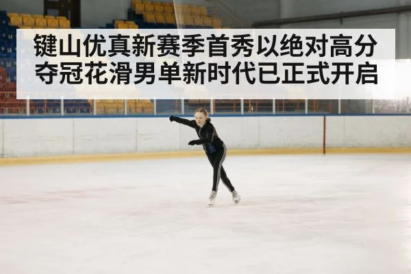 键山优真新赛季首秀以绝对高分夺冠花滑男单新时代已正式开启