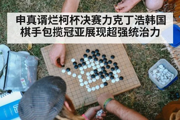 申真谞烂柯杯决赛力克丁浩韩国棋手包揽冠亚展现超强统治力