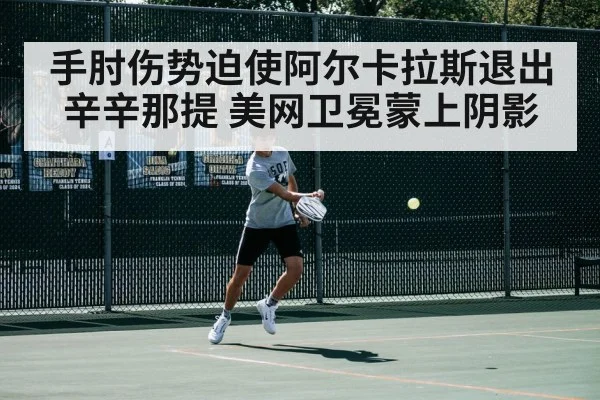 手肘伤势迫使阿尔卡拉斯退出辛辛那提 美网卫冕蒙上阴影